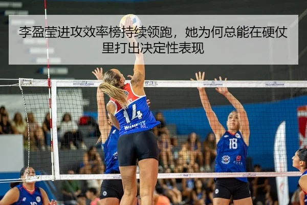 李盈莹进攻效率榜持续领跑，她为何总能在硬仗里打出决定性表现