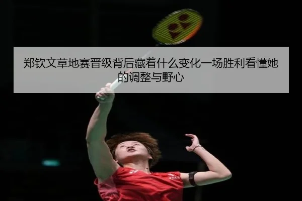 郑钦文草地赛晋级背后藏着什么变化一场胜利看懂她的调整与野心